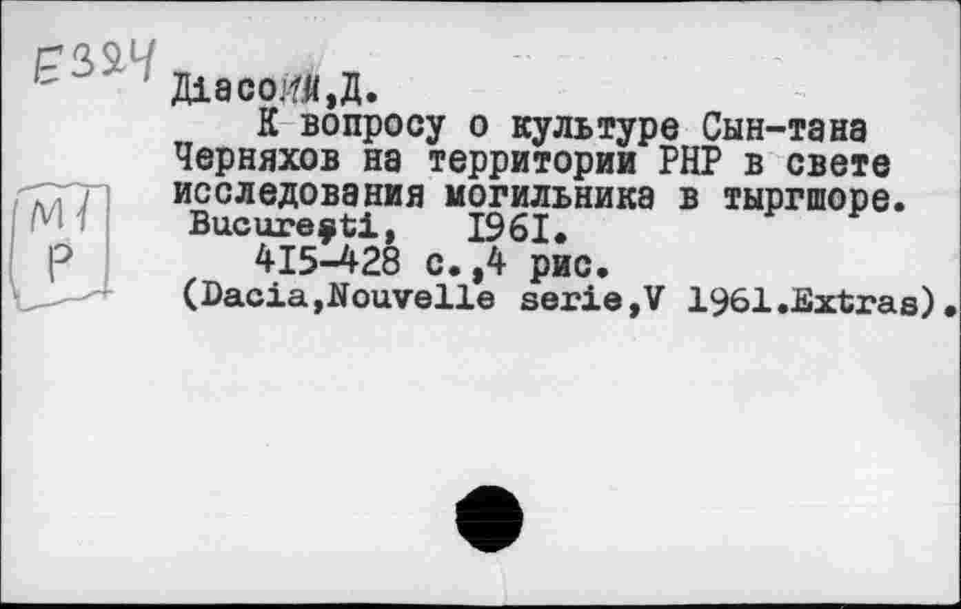 ﻿,С'- діасода.д.
К вопросу о культуре Сын-тана Черняхов на территории РНР в свете исследования могильника в тыргшоре.
Bucurefti, 1961«
415-428 с.,4 рис, (Dacia,Nouvelle serie,V 1961.Extras).